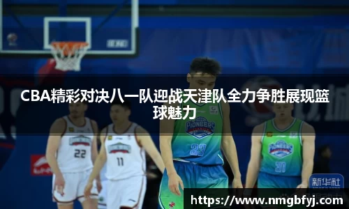 CBA精彩对决八一队迎战天津队全力争胜展现篮球魅力