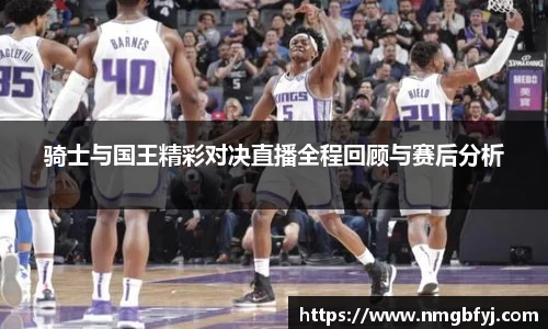 骑士与国王精彩对决直播全程回顾与赛后分析