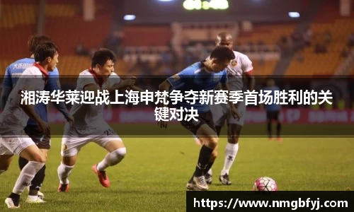 湘涛华莱迎战上海申梵争夺新赛季首场胜利的关键对决